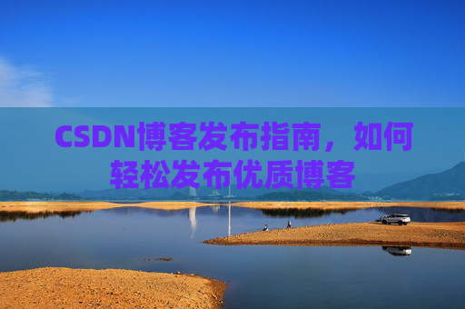 CSDN博客发布指南,如何轻松发布优质博客