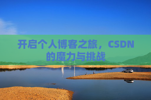 开启个人博客之旅,CSDN的魔力与挑战 开启个人博客之旅,CSDN的魔力与挑战